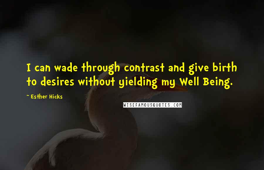 Esther Hicks Quotes: I can wade through contrast and give birth to desires without yielding my Well Being.