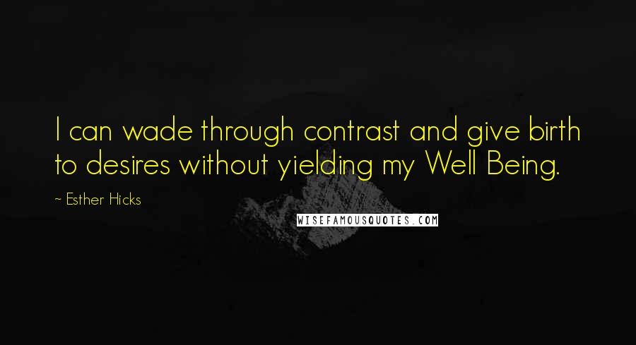 Esther Hicks Quotes: I can wade through contrast and give birth to desires without yielding my Well Being.