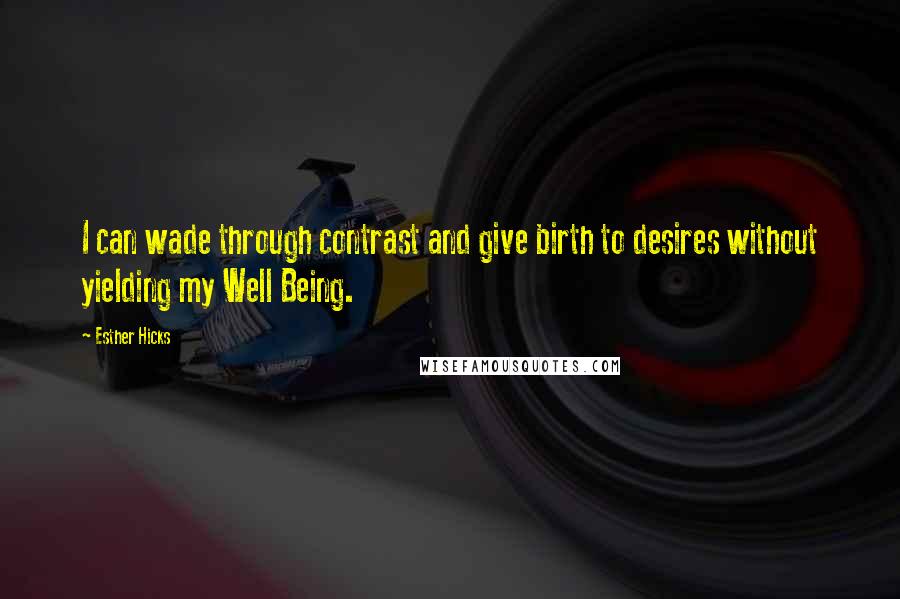 Esther Hicks Quotes: I can wade through contrast and give birth to desires without yielding my Well Being.