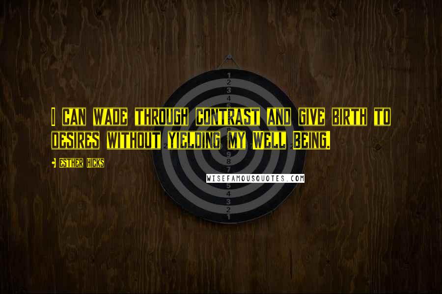 Esther Hicks Quotes: I can wade through contrast and give birth to desires without yielding my Well Being.