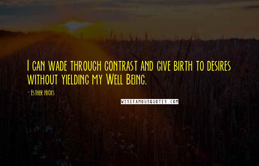 Esther Hicks Quotes: I can wade through contrast and give birth to desires without yielding my Well Being.