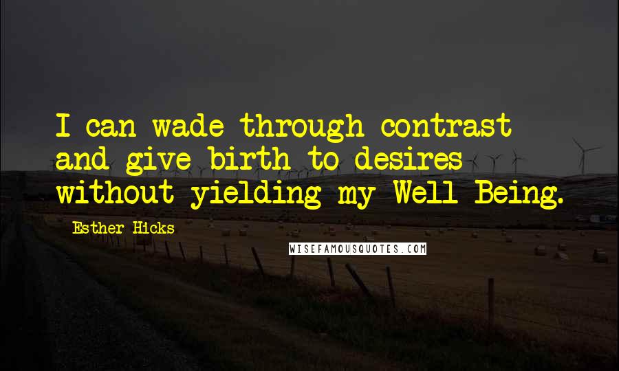 Esther Hicks Quotes: I can wade through contrast and give birth to desires without yielding my Well Being.