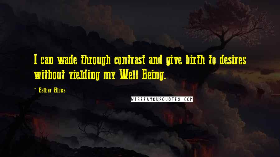 Esther Hicks Quotes: I can wade through contrast and give birth to desires without yielding my Well Being.