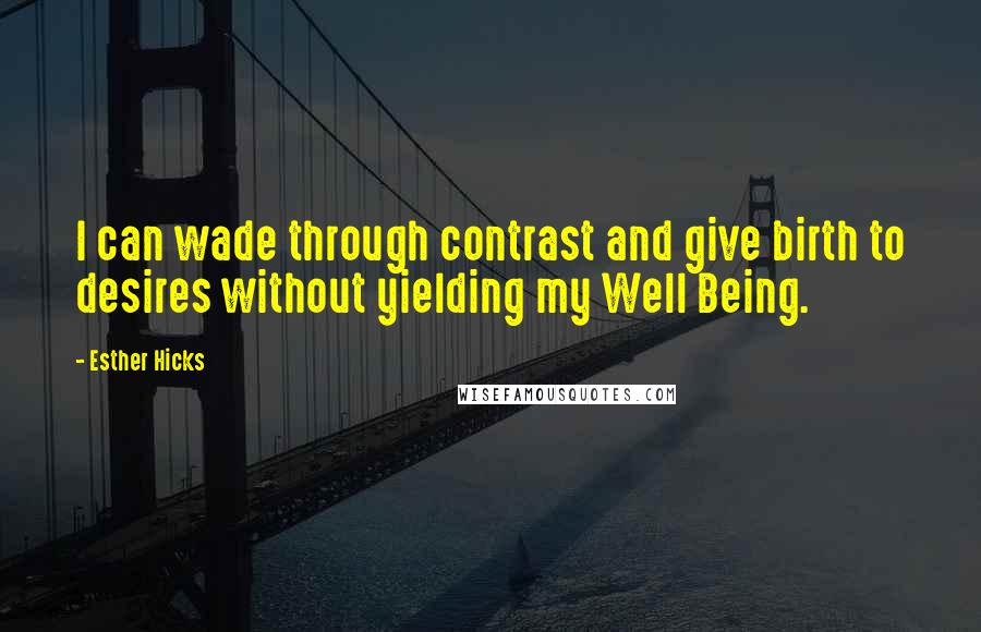 Esther Hicks Quotes: I can wade through contrast and give birth to desires without yielding my Well Being.