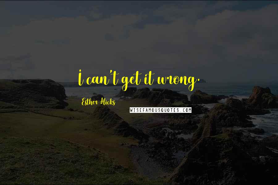 Esther Hicks Quotes: I can't get it wrong.