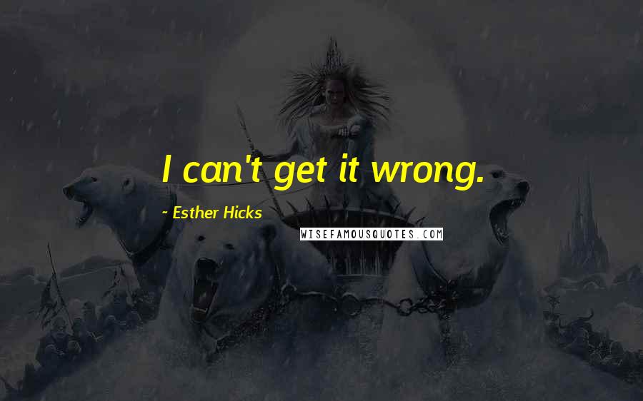 Esther Hicks Quotes: I can't get it wrong.