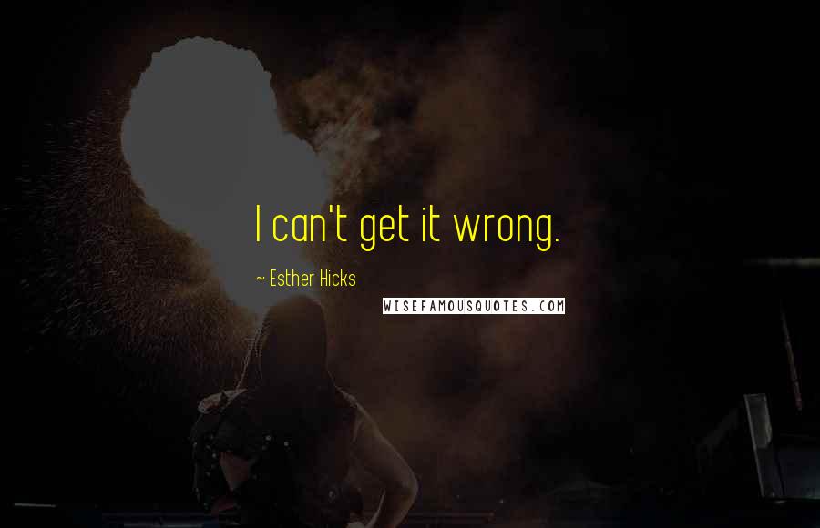 Esther Hicks Quotes: I can't get it wrong.
