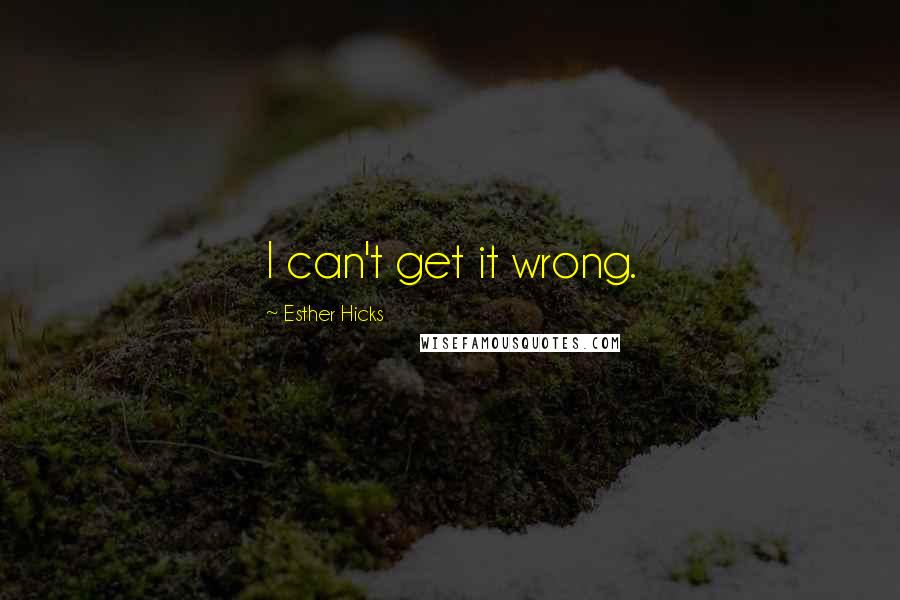 Esther Hicks Quotes: I can't get it wrong.