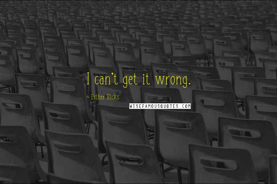 Esther Hicks Quotes: I can't get it wrong.