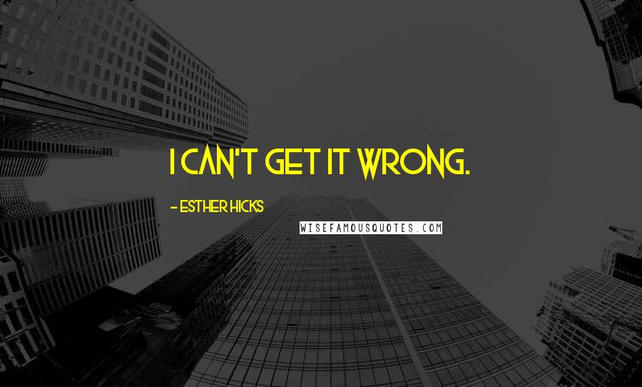 Esther Hicks Quotes: I can't get it wrong.
