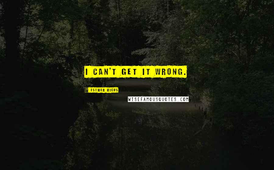 Esther Hicks Quotes: I can't get it wrong.