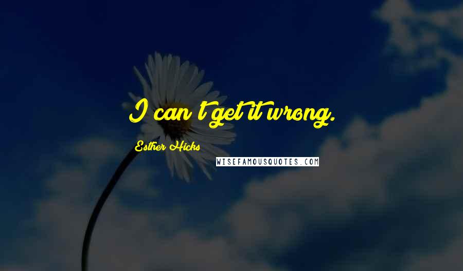 Esther Hicks Quotes: I can't get it wrong.