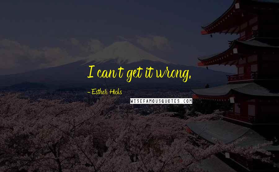 Esther Hicks Quotes: I can't get it wrong.