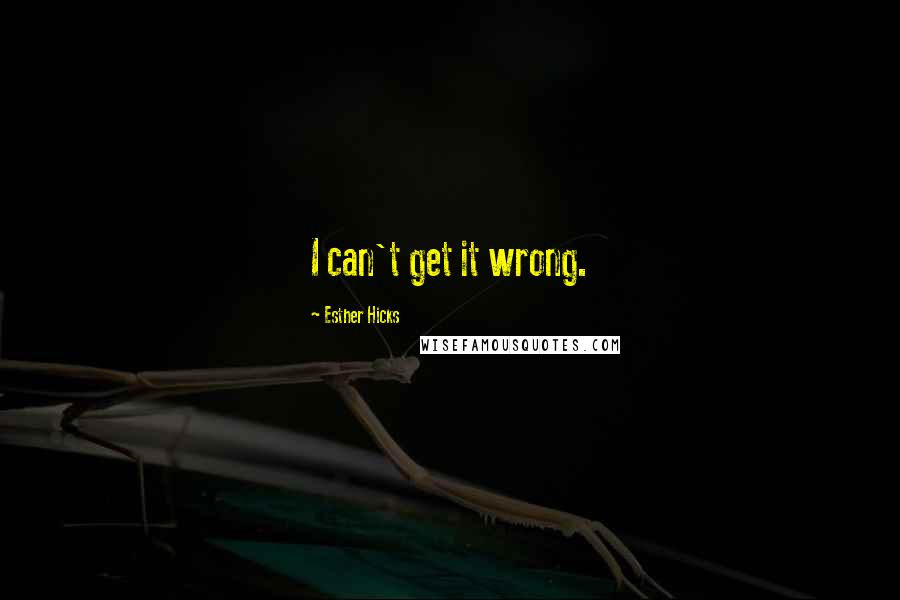Esther Hicks Quotes: I can't get it wrong.