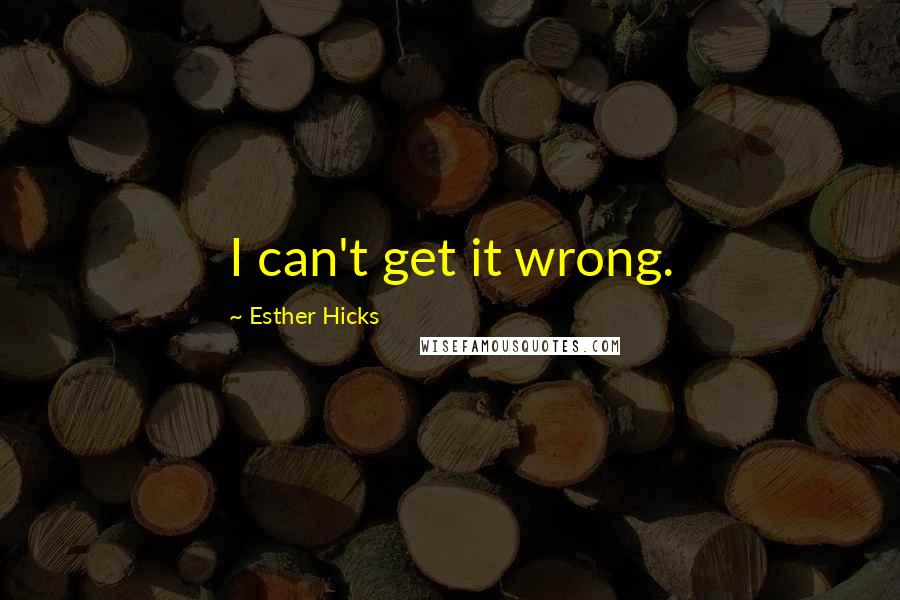 Esther Hicks Quotes: I can't get it wrong.