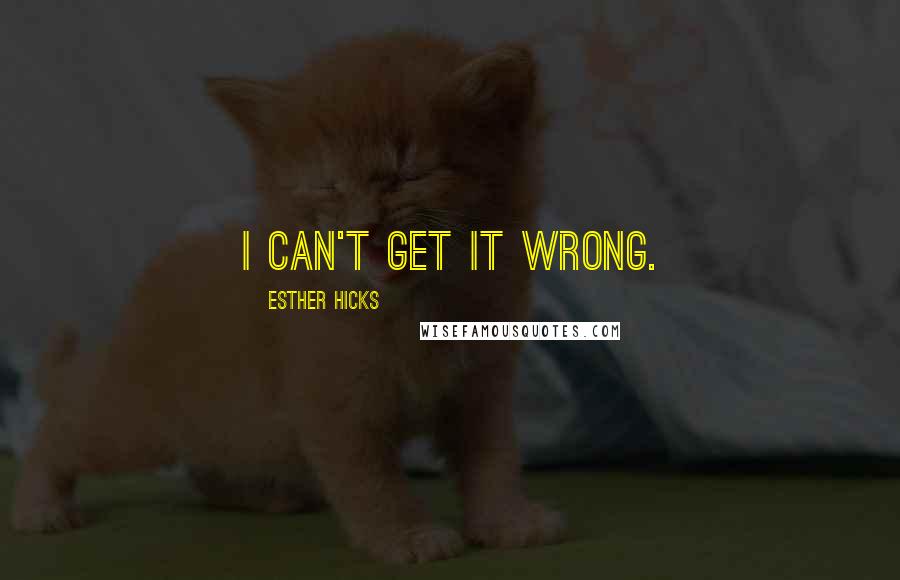 Esther Hicks Quotes: I can't get it wrong.