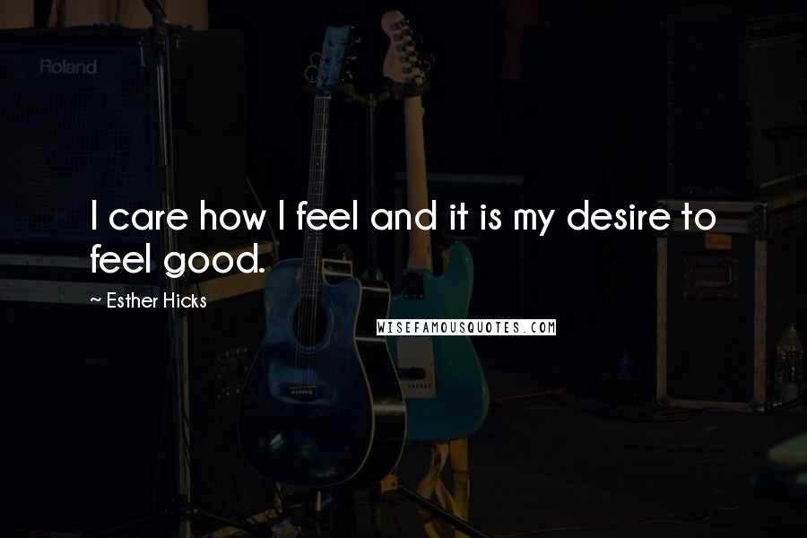 Esther Hicks Quotes: I care how I feel and it is my desire to feel good.
