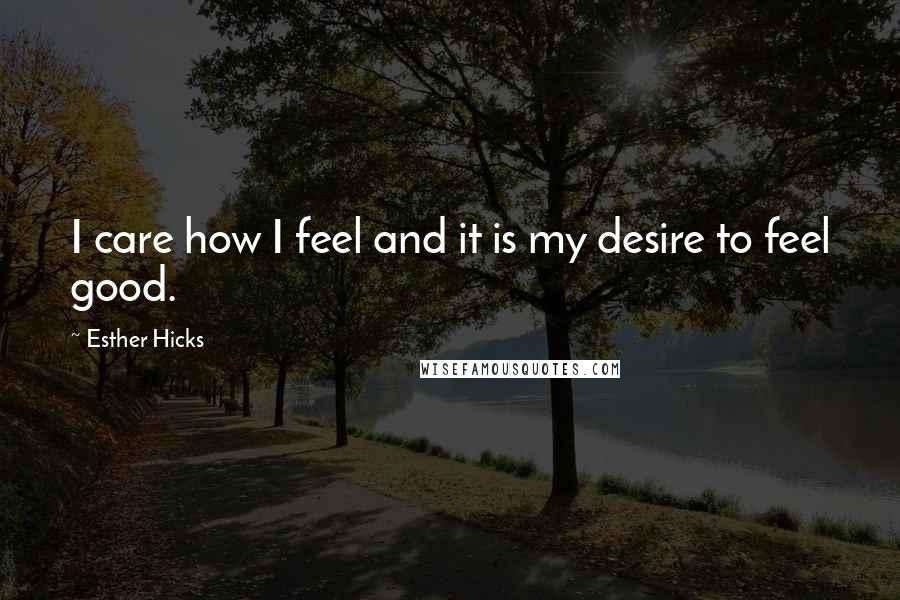 Esther Hicks Quotes: I care how I feel and it is my desire to feel good.