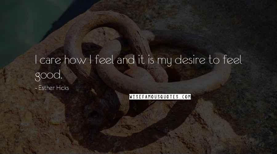Esther Hicks Quotes: I care how I feel and it is my desire to feel good.