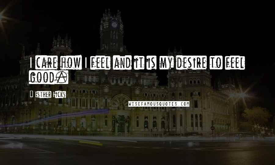 Esther Hicks Quotes: I care how I feel and it is my desire to feel good.