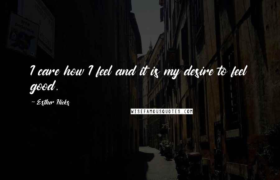 Esther Hicks Quotes: I care how I feel and it is my desire to feel good.