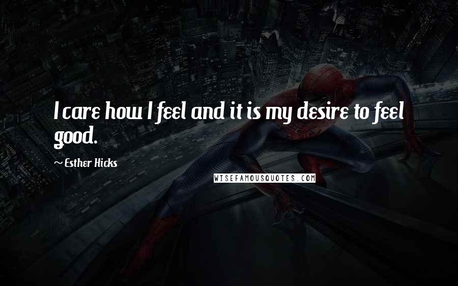 Esther Hicks Quotes: I care how I feel and it is my desire to feel good.