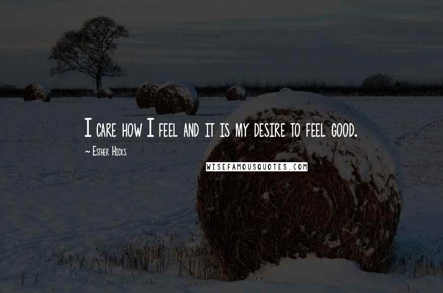 Esther Hicks Quotes: I care how I feel and it is my desire to feel good.