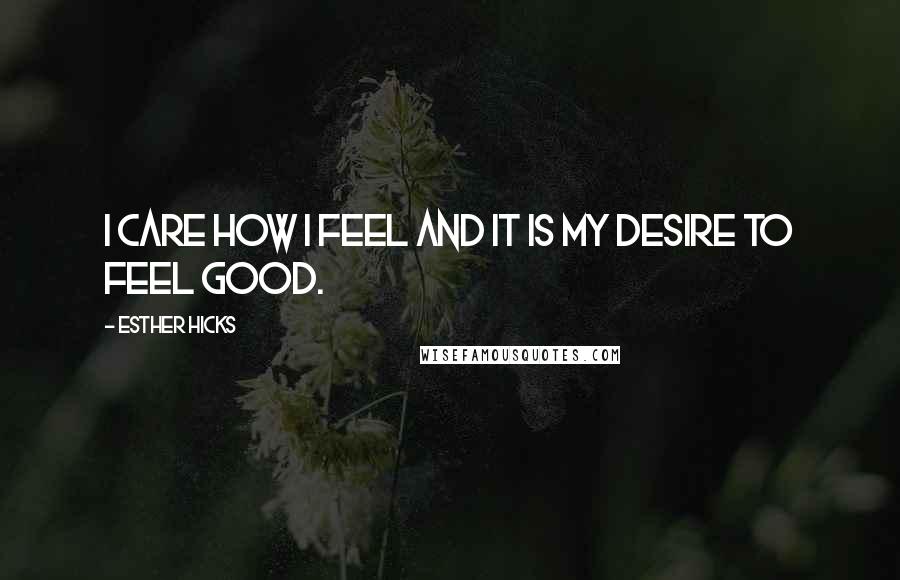 Esther Hicks Quotes: I care how I feel and it is my desire to feel good.