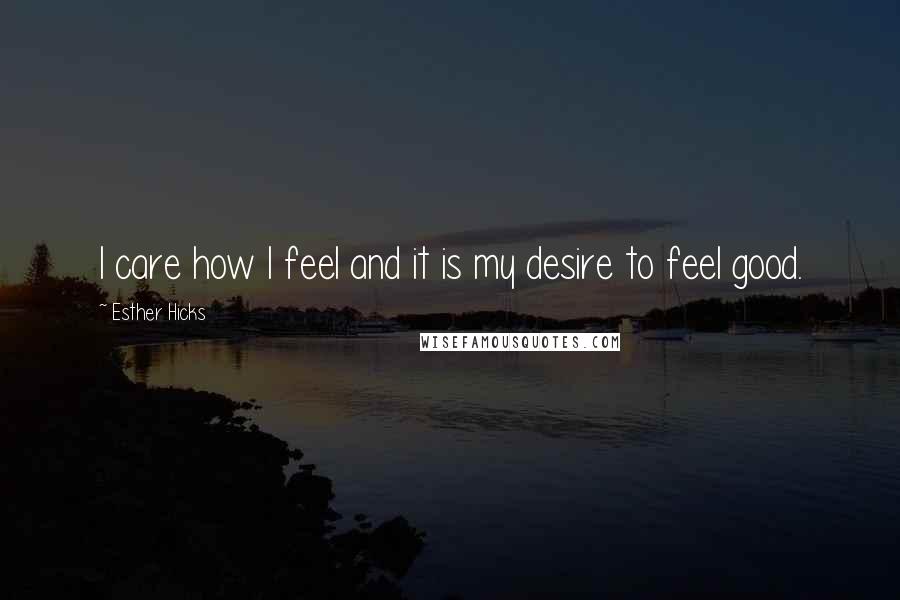 Esther Hicks Quotes: I care how I feel and it is my desire to feel good.