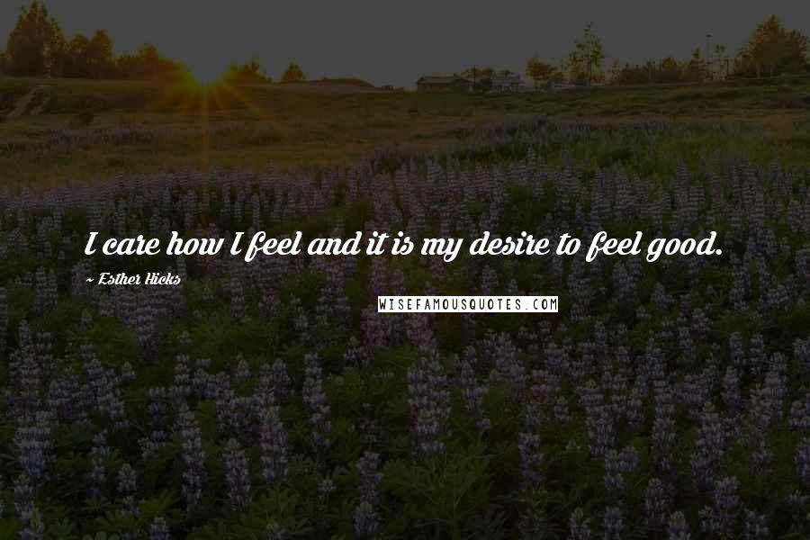 Esther Hicks Quotes: I care how I feel and it is my desire to feel good.