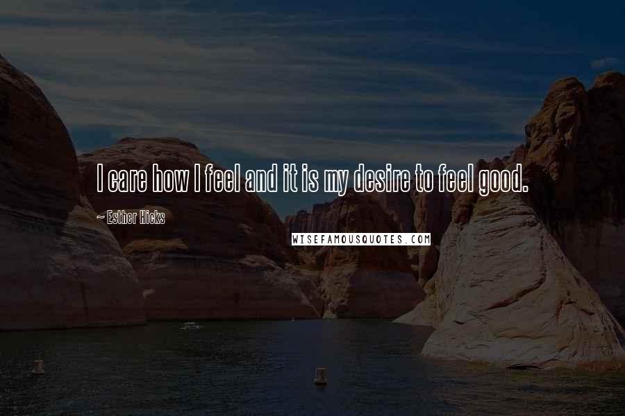 Esther Hicks Quotes: I care how I feel and it is my desire to feel good.