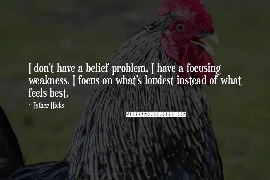 Esther Hicks Quotes: I don't have a belief problem, I have a focusing weakness. I focus on what's loudest instead of what feels best.