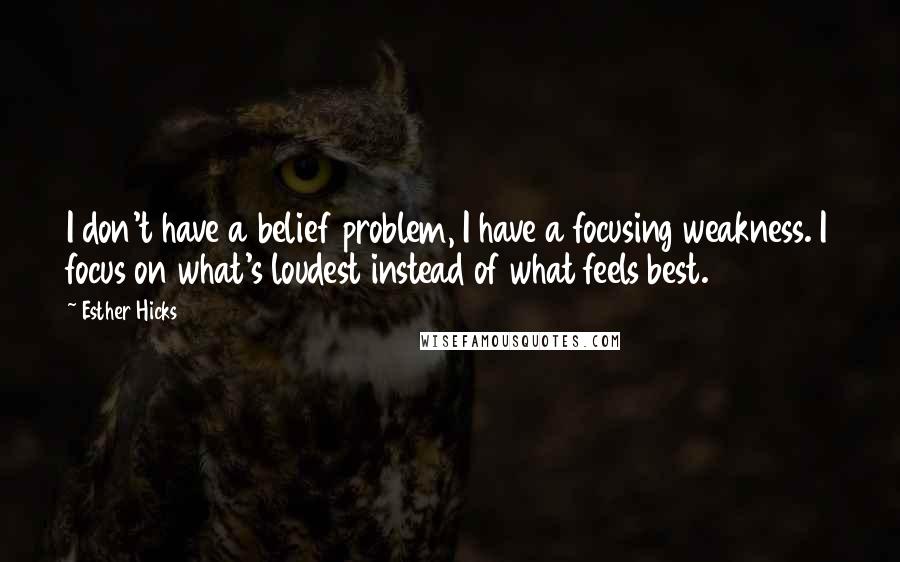 Esther Hicks Quotes: I don't have a belief problem, I have a focusing weakness. I focus on what's loudest instead of what feels best.