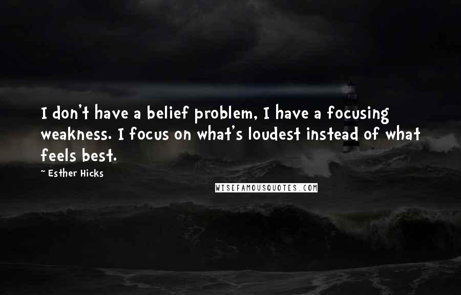 Esther Hicks Quotes: I don't have a belief problem, I have a focusing weakness. I focus on what's loudest instead of what feels best.