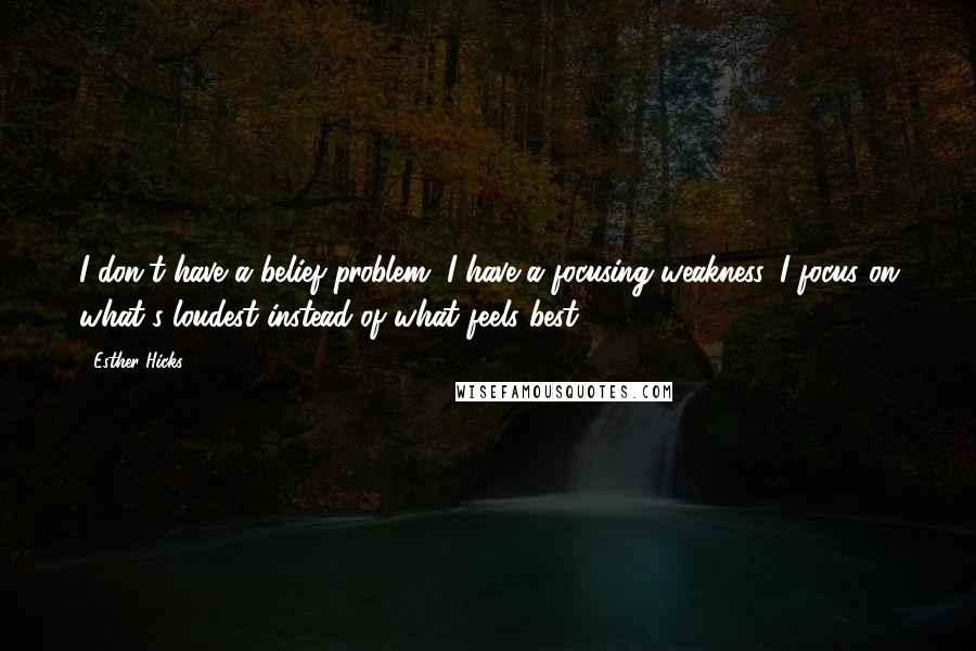 Esther Hicks Quotes: I don't have a belief problem, I have a focusing weakness. I focus on what's loudest instead of what feels best.