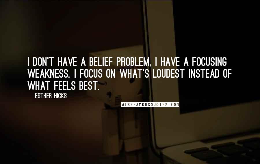 Esther Hicks Quotes: I don't have a belief problem, I have a focusing weakness. I focus on what's loudest instead of what feels best.