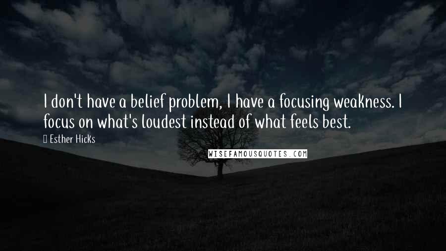 Esther Hicks Quotes: I don't have a belief problem, I have a focusing weakness. I focus on what's loudest instead of what feels best.