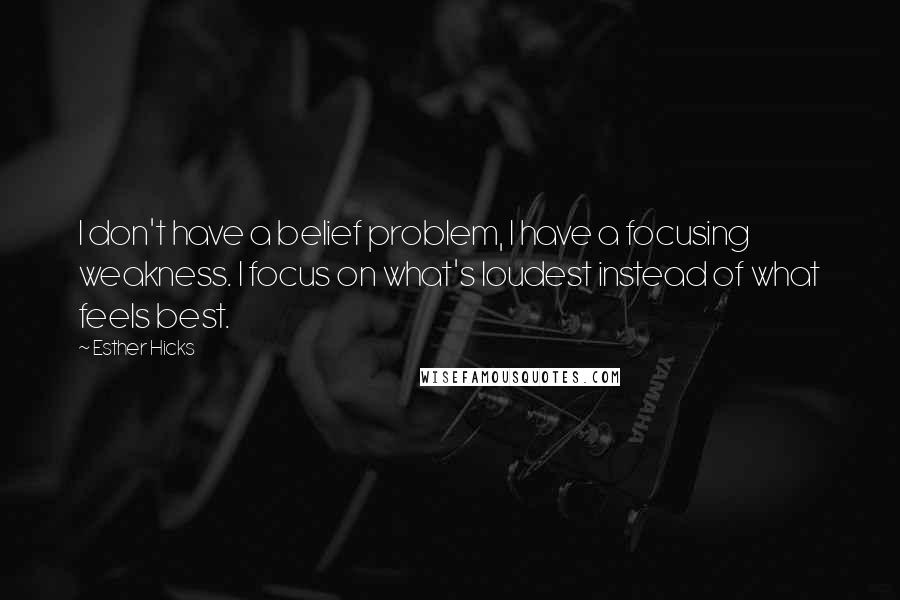 Esther Hicks Quotes: I don't have a belief problem, I have a focusing weakness. I focus on what's loudest instead of what feels best.