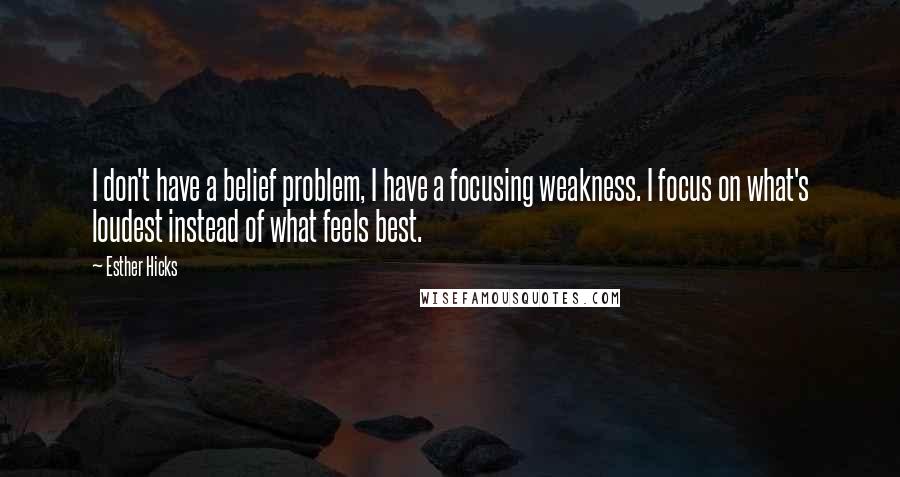 Esther Hicks Quotes: I don't have a belief problem, I have a focusing weakness. I focus on what's loudest instead of what feels best.