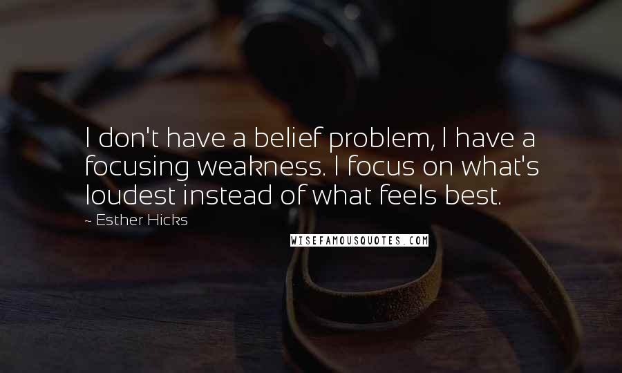 Esther Hicks Quotes: I don't have a belief problem, I have a focusing weakness. I focus on what's loudest instead of what feels best.