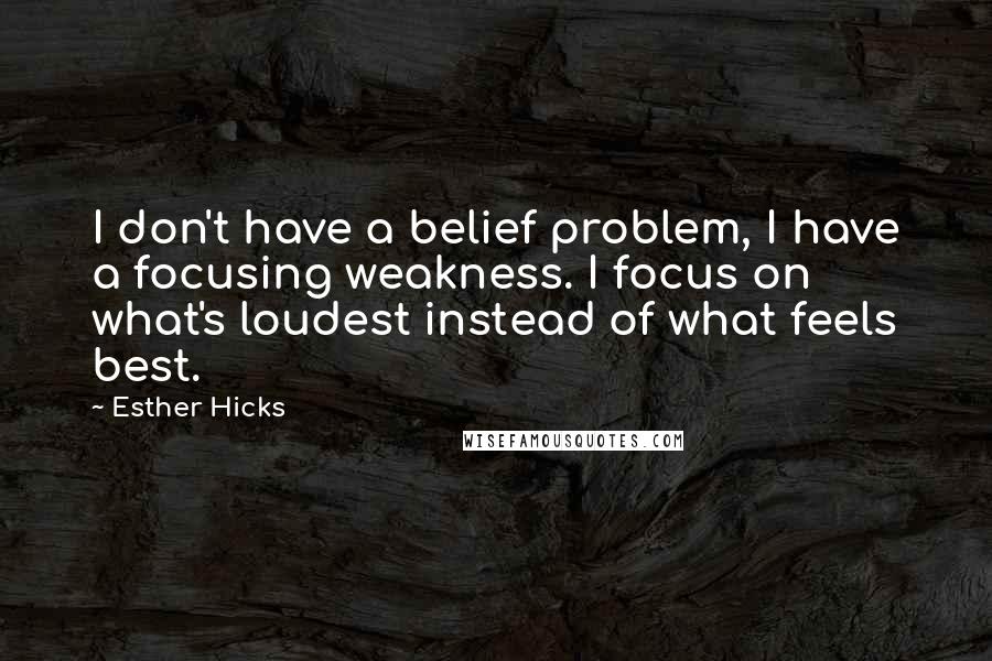 Esther Hicks Quotes: I don't have a belief problem, I have a focusing weakness. I focus on what's loudest instead of what feels best.