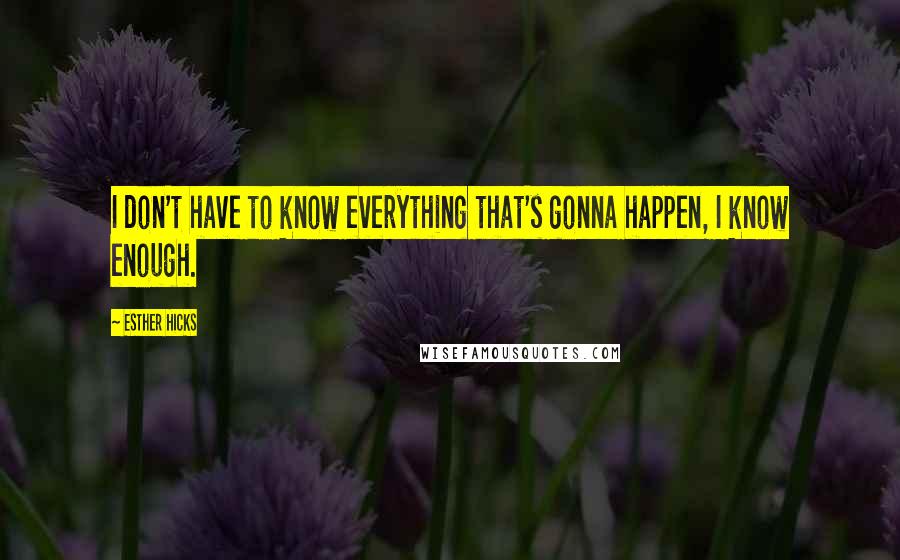 Esther Hicks Quotes: I don't have to know everything that's gonna happen, I know enough.
