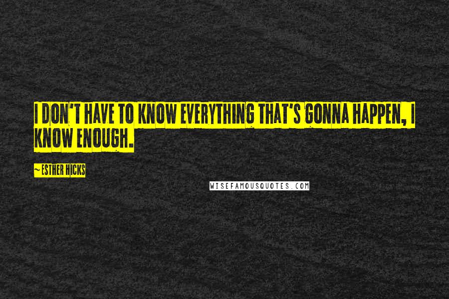 Esther Hicks Quotes: I don't have to know everything that's gonna happen, I know enough.