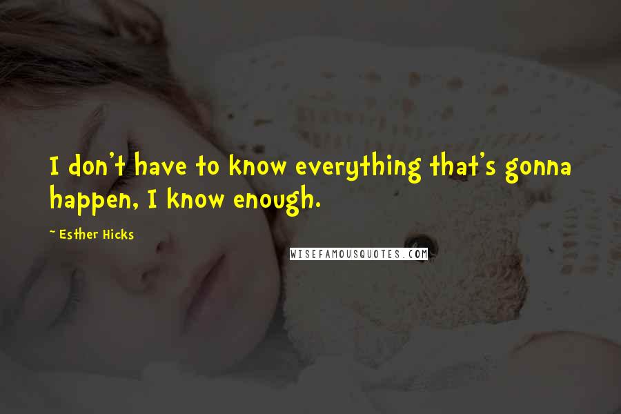 Esther Hicks Quotes: I don't have to know everything that's gonna happen, I know enough.