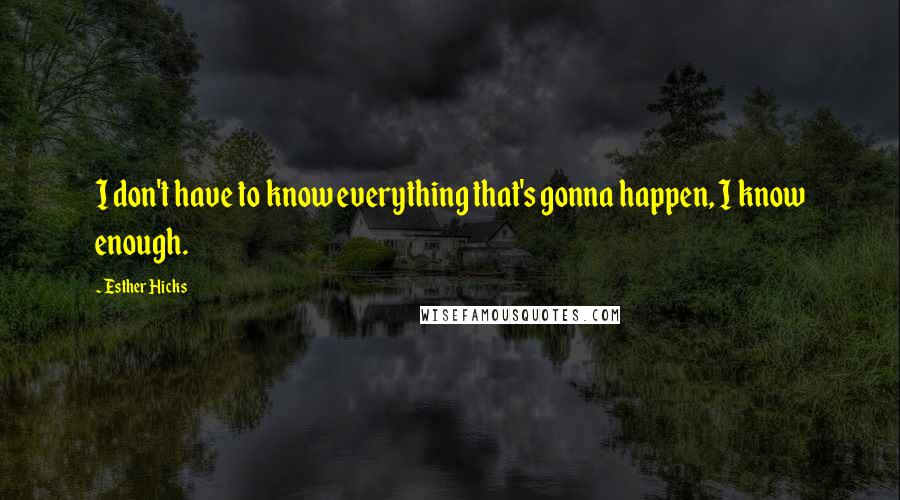 Esther Hicks Quotes: I don't have to know everything that's gonna happen, I know enough.