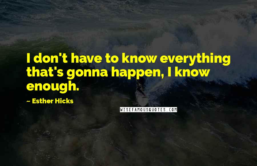 Esther Hicks Quotes: I don't have to know everything that's gonna happen, I know enough.