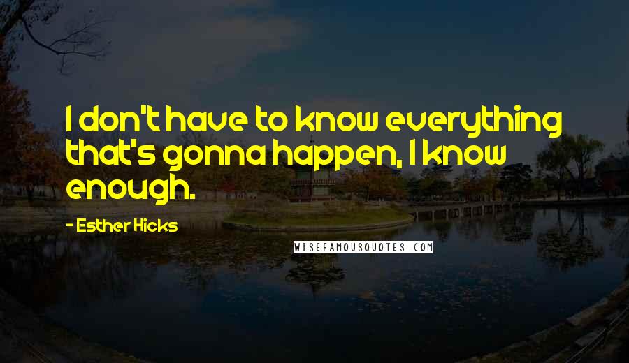 Esther Hicks Quotes: I don't have to know everything that's gonna happen, I know enough.
