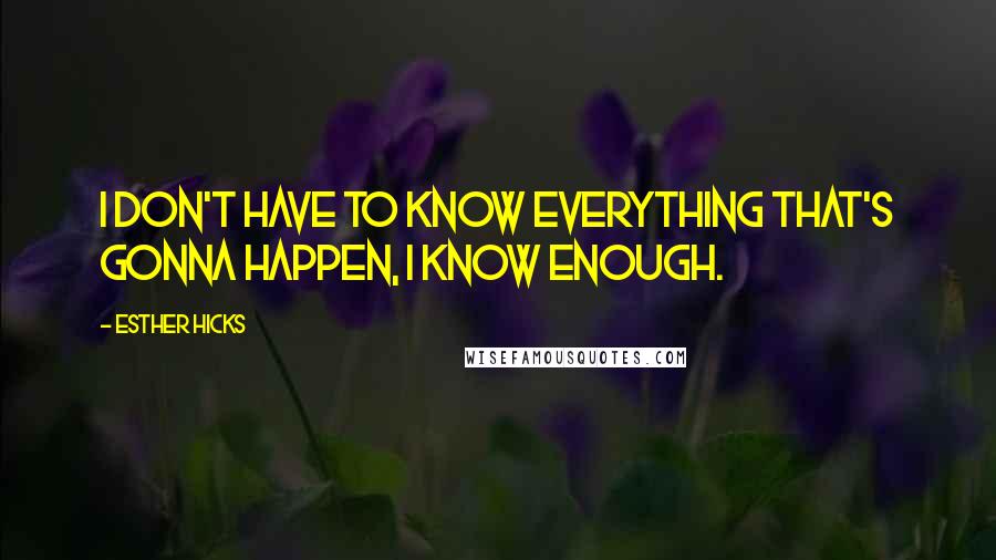 Esther Hicks Quotes: I don't have to know everything that's gonna happen, I know enough.