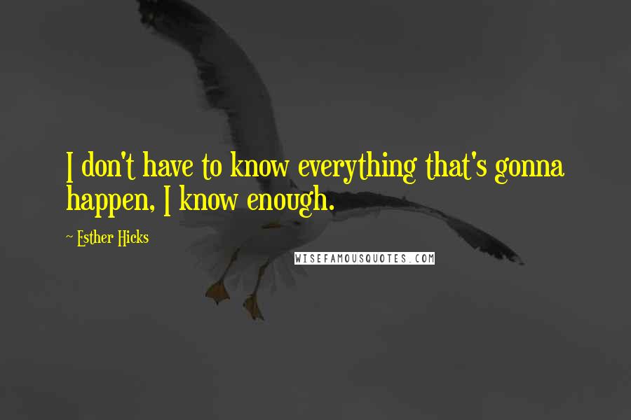 Esther Hicks Quotes: I don't have to know everything that's gonna happen, I know enough.