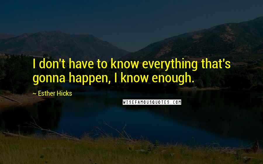 Esther Hicks Quotes: I don't have to know everything that's gonna happen, I know enough.